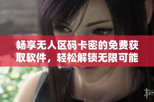 畅享无人区码卡密的免费获取软件，轻松解锁无限可能