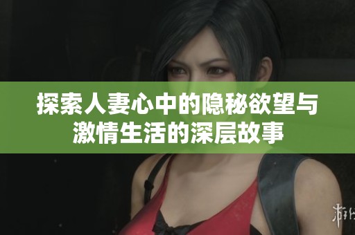 探索人妻心中的隐秘欲望与激情生活的深层故事
