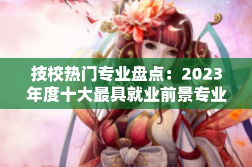 技校热门专业盘点：2023年度十大最具就业前景专业推荐