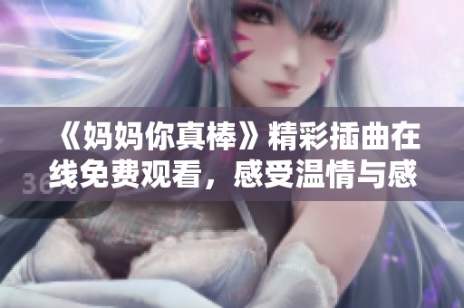《妈妈你真棒》精彩插曲在线免费观看，感受温情与感动