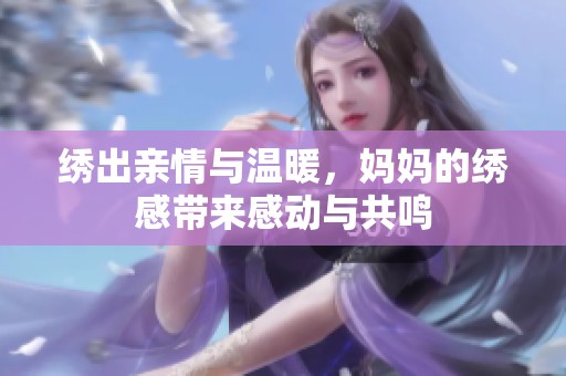 绣出亲情与温暖，妈妈的绣感带来感动与共鸣