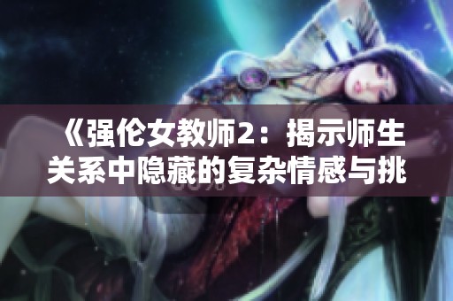 《强伦女教师2：揭示师生关系中隐藏的复杂情感与挑战》