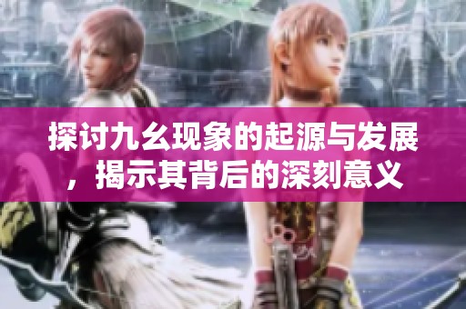 探讨九幺现象的起源与发展，揭示其背后的深刻意义