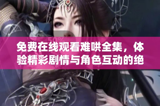 免费在线观看难哄全集，体验精彩剧情与角色互动的绝妙享受