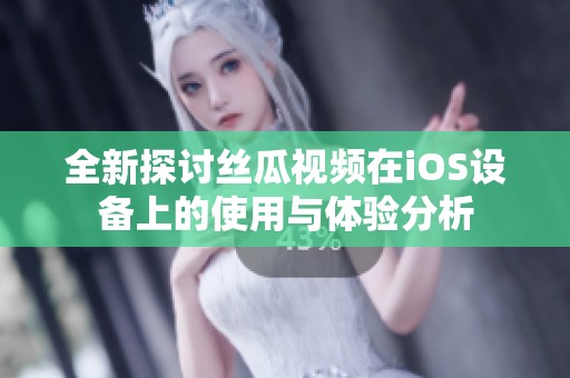 全新探讨丝瓜视频在iOS设备上的使用与体验分析