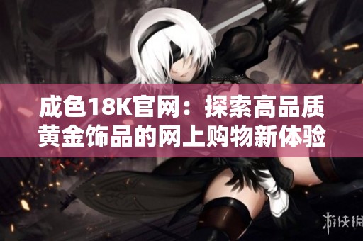成色18K官网：探索高品质黄金饰品的网上购物新体验