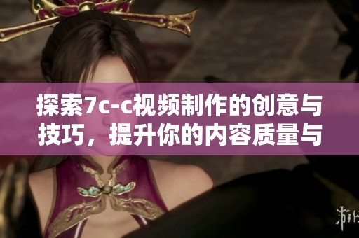探索7c-c视频制作的创意与技巧，提升你的内容质量与观众体验