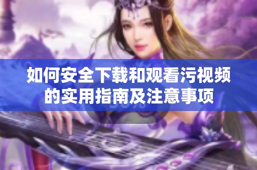 如何安全下载和观看污视频的实用指南及注意事项