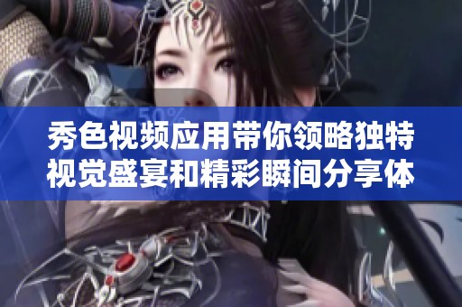 秀色视频应用带你领略独特视觉盛宴和精彩瞬间分享体验