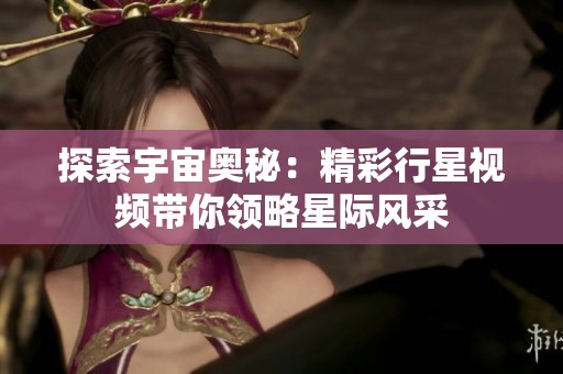 探索宇宙奥秘：精彩行星视频带你领略星际风采