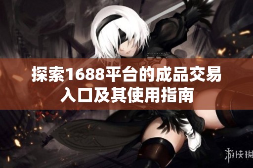 探索1688平台的成品交易入口及其使用指南