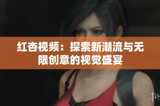 红杏视频：探索新潮流与无限创意的视觉盛宴