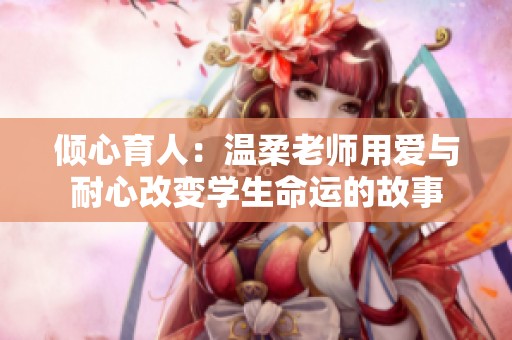 倾心育人：温柔老师用爱与耐心改变学生命运的故事