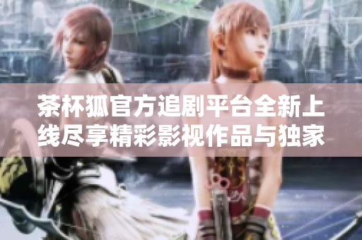 茶杯狐官方追剧平台全新上线尽享精彩影视作品与独家内容