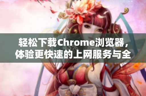 轻松下载Chrome浏览器，体验更快速的上网服务与全新功能