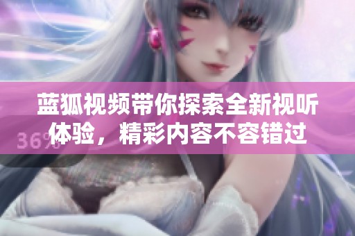 蓝狐视频带你探索全新视听体验，精彩内容不容错过