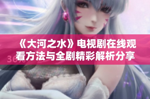 《大河之水》电视剧在线观看方法与全剧精彩解析分享