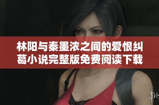 林阳与秦墨浓之间的爱恨纠葛小说完整版免费阅读下载链接解析