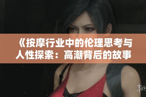 《按摩行业中的伦理思考与人性探索：高潮背后的故事》