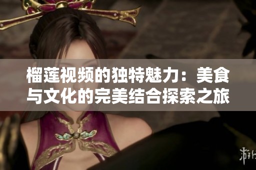 榴莲视频的独特魅力：美食与文化的完美结合探索之旅