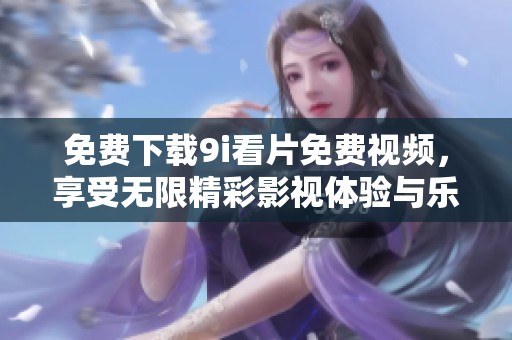 免费下载9i看片免费视频，享受无限精彩影视体验与乐趣