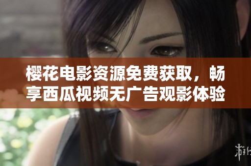 樱花电影资源免费获取，畅享西瓜视频无广告观影体验