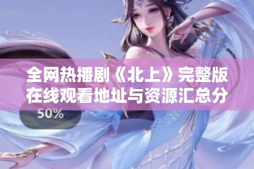 全网热播剧《北上》完整版在线观看地址与资源汇总分享