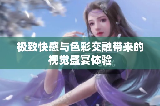 极致快感与色彩交融带来的视觉盛宴体验