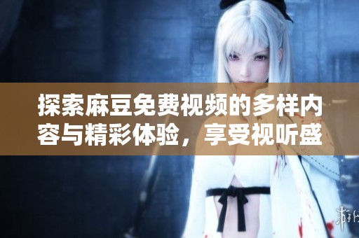 探索麻豆免费视频的多样内容与精彩体验，享受视听盛宴