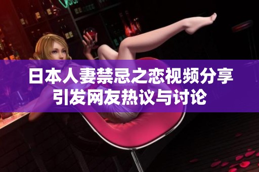 日本人妻禁忌之恋视频分享引发网友热议与讨论