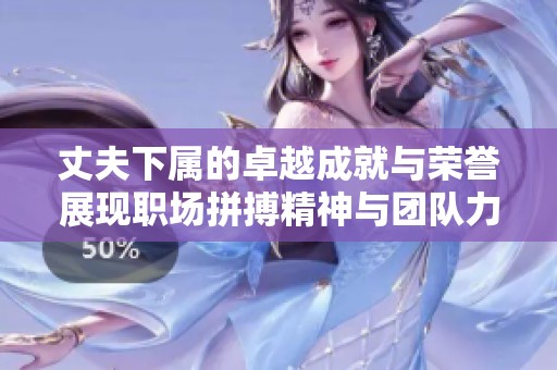 丈夫下属的卓越成就与荣誉展现职场拼搏精神与团队力量