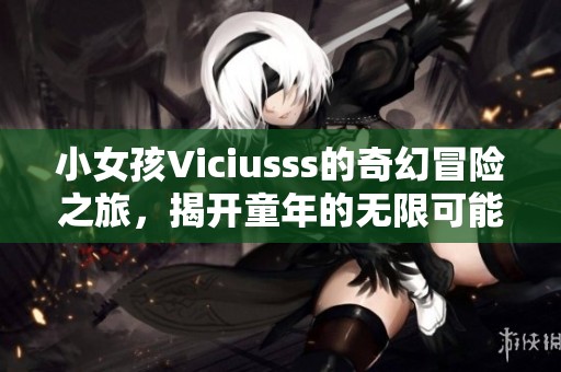 小女孩Viciusss的奇幻冒险之旅，揭开童年的无限可能