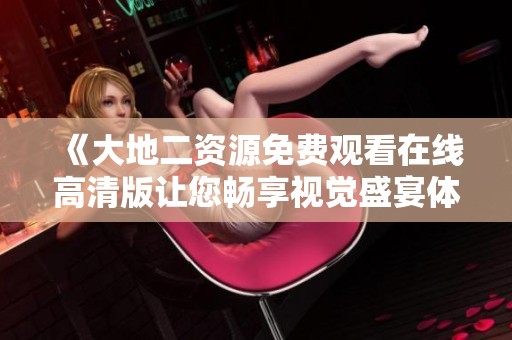 《大地二资源免费观看在线高清版让您畅享视觉盛宴体验》
