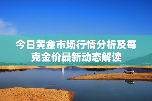 今日黄金市场行情分析及每克金价最新动态解读