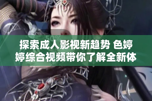 探索成人影视新趋势 色婷婷综合视频带你了解全新体验