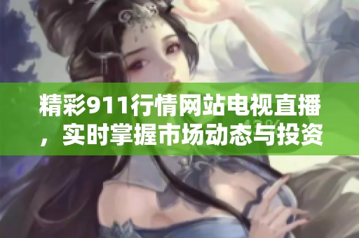 精彩911行情网站电视直播，实时掌握市场动态与投资机会