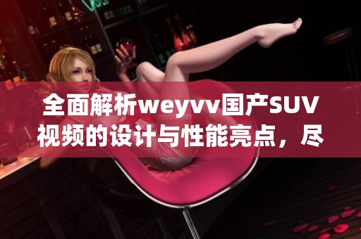 全面解析weyvv国产SUV视频的设计与性能亮点，尽在此文中！
