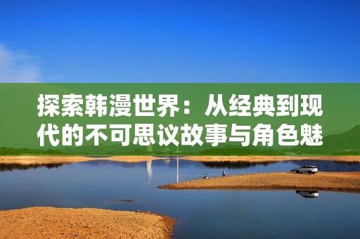 探索韩漫世界：从经典到现代的不可思议故事与角色魅力