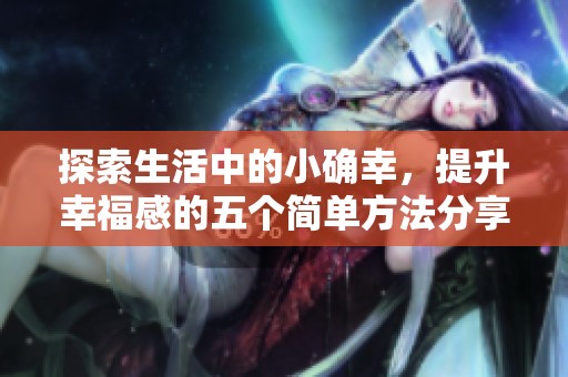 探索生活中的小确幸，提升幸福感的五个简单方法分享
