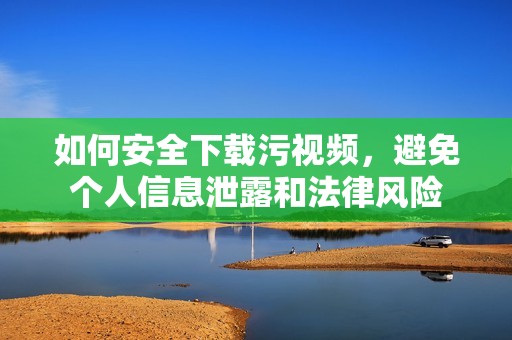 如何安全下载污视频，避免个人信息泄露和法律风险