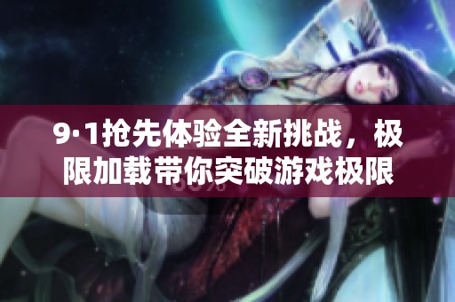 9·1抢先体验全新挑战，极限加载带你突破游戏极限
