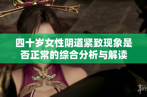 四十岁女性阴道紧致现象是否正常的综合分析与解读