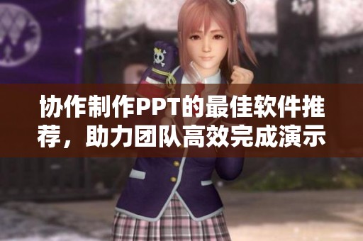 协作制作PPT的最佳软件推荐，助力团队高效完成演示文稿
