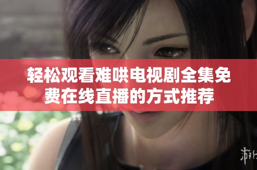 轻松观看难哄电视剧全集免费在线直播的方式推荐