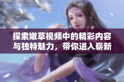 探索嫩草视频中的精彩内容与独特魅力，带你进入崭新视角