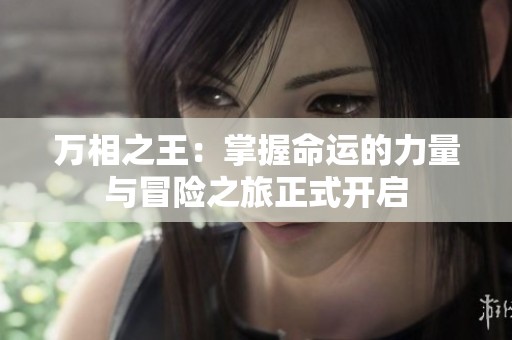 万相之王：掌握命运的力量与冒险之旅正式开启
