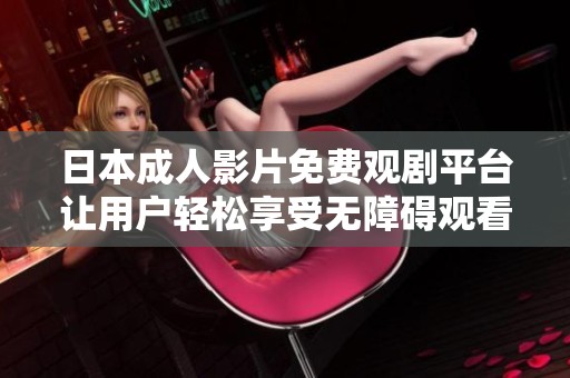 日本成人影片免费观剧平台让用户轻松享受无障碍观看体验