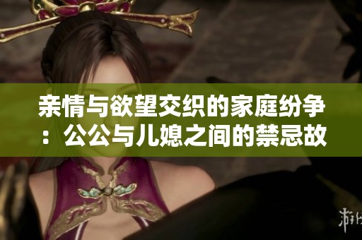 亲情与欲望交织的家庭纷争：公公与儿媳之间的禁忌故事