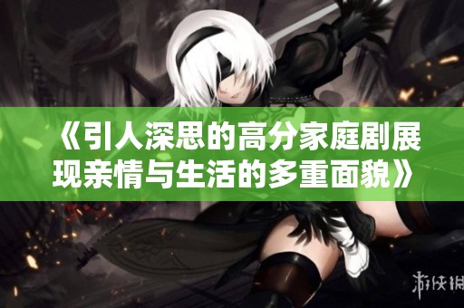 《引人深思的高分家庭剧展现亲情与生活的多重面貌》