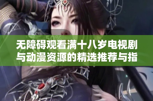 无障碍观看满十八岁电视剧与动漫资源的精选推荐与指南